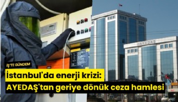 İstanbul'da enerji krizi: AYEDAŞ'tan geriye dönük ceza hamlesi