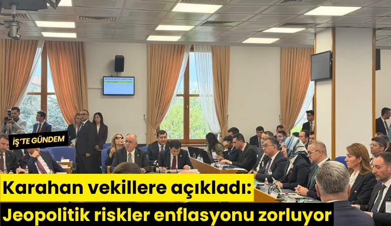 Karahan vekillere açıkladı: Jeopolitik riskler enflasyonu zorluyor
