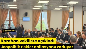 Karahan vekillere açıkladı: Jeopolitik riskler enflasyonu zorluyor