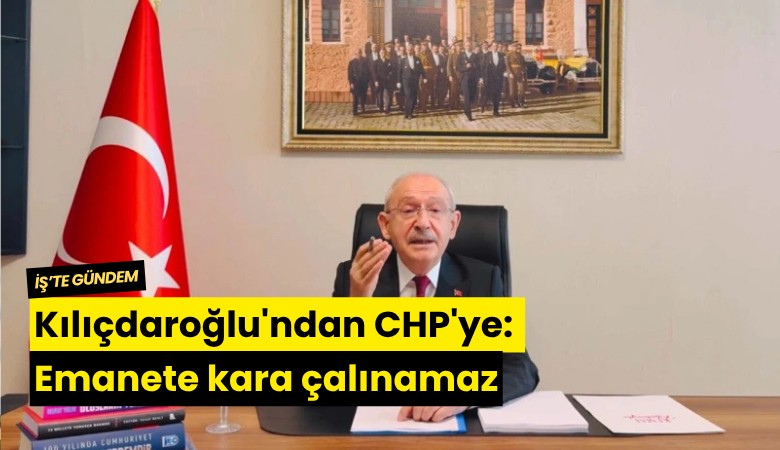 Kılıçdaroğlu'ndan CHP'ye: Emanete kara çalınamaz