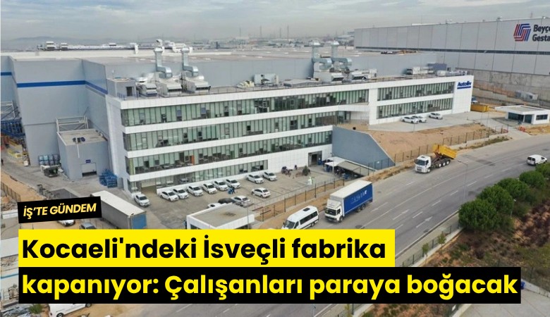 Kocaeli'ndeki İsveçli fabrika kapanıyor: Çalışanları paraya boğacak