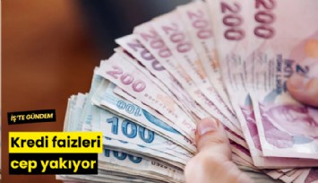 Kredi faizleri cep yakıyor