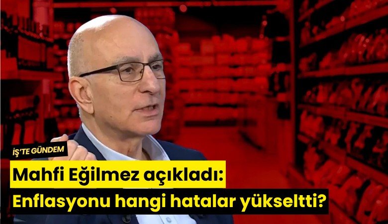 Mahfi Eğilmez açıkladı: Enflasyonu hangi hatalar yükseltti?