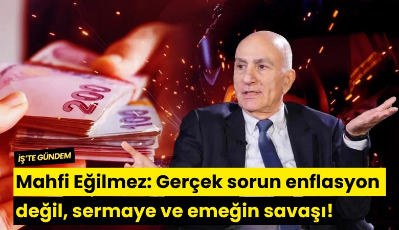 Mahfi Eğilmez: Gerçek sorun enflasyon değil, sermaye ve emeğin savaşı!