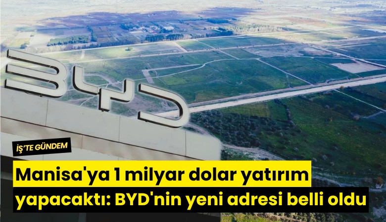 Manisa'ya 1 milyar dolar yatırım yapacaktı: BYD'nin yeni adresi belli oldu