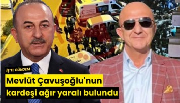 Mevlüt Çavuşoğlu'nun kardeşi ağır yaralı bulundu