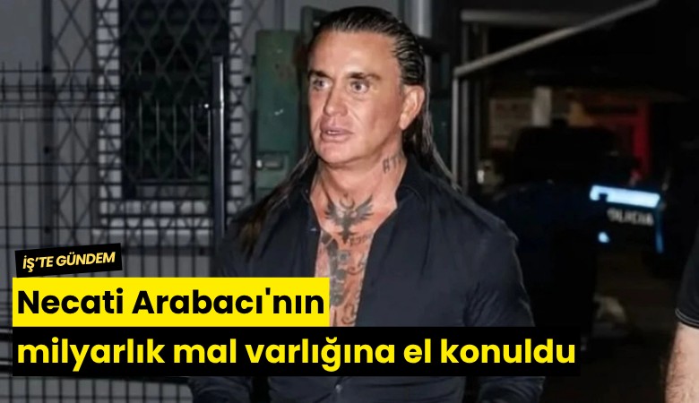 Necati Arabacı'nın milyarlık mal varlığına el konuldu