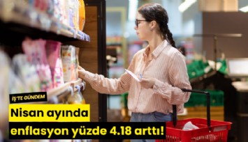 Nisan ayında enflasyon yüzde 4.18 arttı!