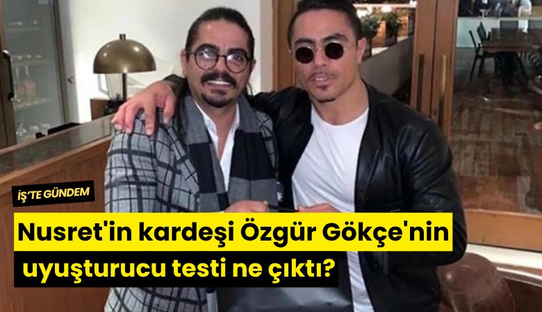 Nusret'in kardeşi Özgür Gökçe'nin uyuşturucu testi ne çıktı?