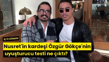 Nusret'in kardeşi Özgür Gökçe'nin uyuşturucu testi ne çıktı?