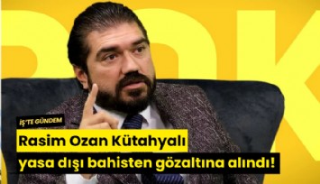 Rasim Ozan Kütahyalı yasa dışı bahisten gözaltına alındı!