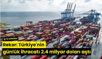 Rekor: Türkiye'nin günlük ihracatı 2.4 milyar doları aştı