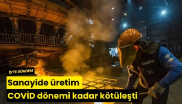 Sanayide üretim COVİD dönemi kadar kötüleşti