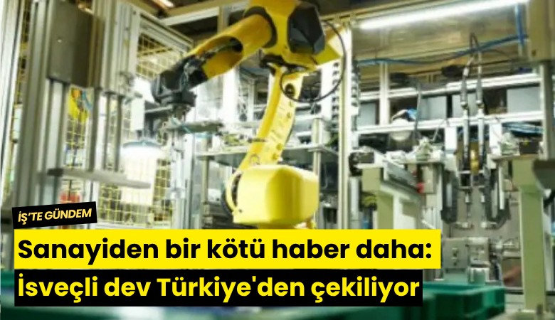 Sanayiden bir kötü haber daha: İsveçli dev Türkiye'den çekiliyor