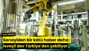 Sanayiden bir kötü haber daha: İsveçli dev Türkiye'den çekiliyor