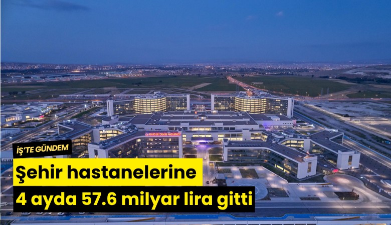 Şehir hastanelerine 4 ayda 57.6 milyar lira gitti