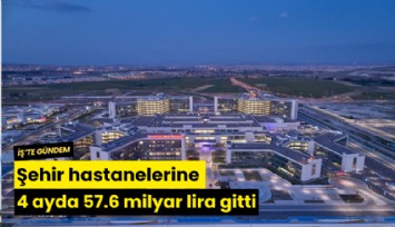 Şehir hastanelerine 4 ayda 57.6 milyar lira gitti