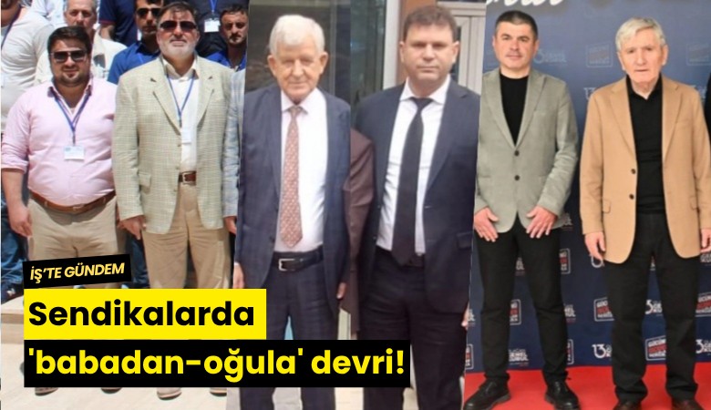 Sendikalarda 'babadan-oğula' devri!