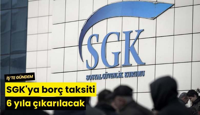 SGK'ya borç taksiyi 6 yıla çıkarılacak