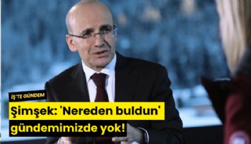 Şimşek: 'Nereden buldun' gündemimizde yok!