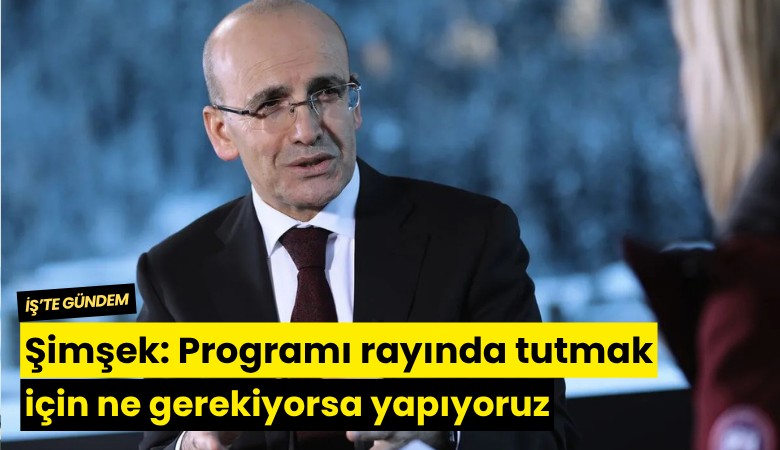Şimşek: Programı rayında tutmak için ne gerekiyorsa yapıyoruz