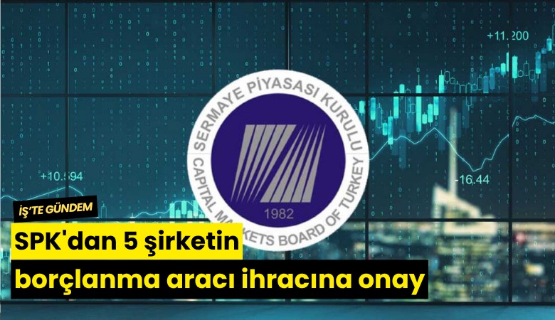 SPK'dan 5 şirketin borçlanma aracı ihracına onay
