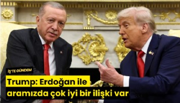 Trump: Erdoğan ile aramızda çok iyi bir ilişki var