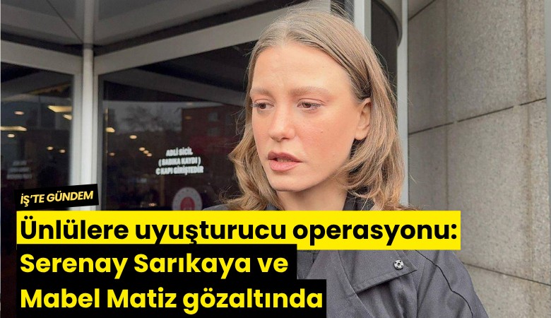Ünlülere uyuşturucu operasyonu: Serenay Sarıkaya ve Mabel Matiz gözaltında