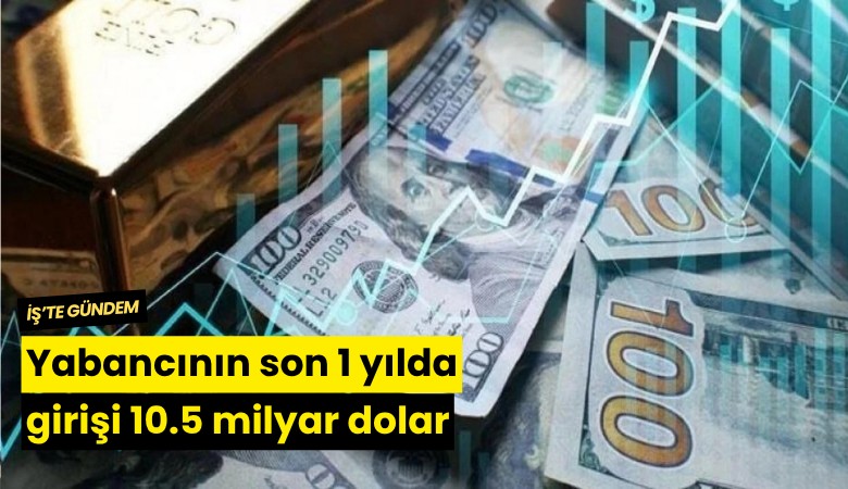 Yabancının son 1 yılda girişi 10.5 milyar dolar