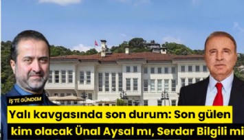 Yalı kavgasında son durum: Son gülen kim olacak Ünal Aysal mı, Serdar Bilgili mi?