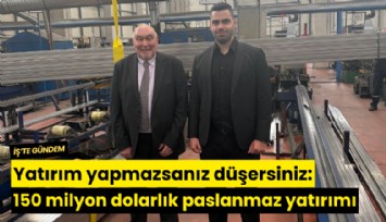 Yatırım yapmazsanız düşersiniz: 150 milyon dolarlık paslanmaz çelik yatırımı