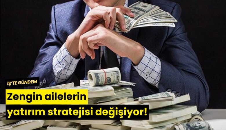 Zengin ailelerin yatırım stratejisi değişiyor!