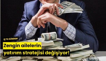 Zengin ailelerin yatırım stratejisi değişiyor!