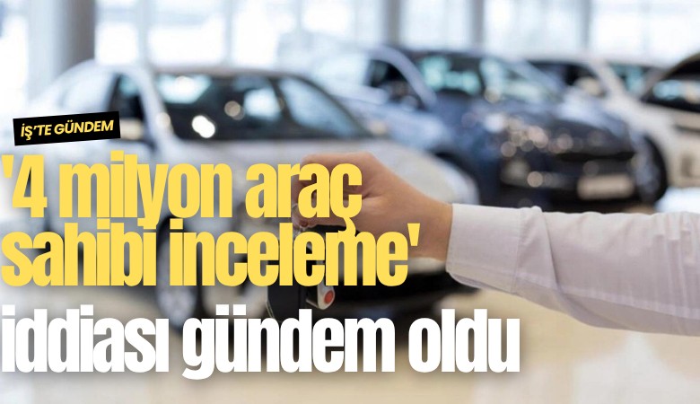 '4 milyon araç sahibi inceleme' iddiası gündem oldu