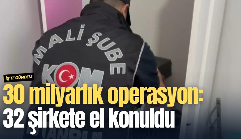 30 milyarlık operasyon: 32 şirkete el konuldu