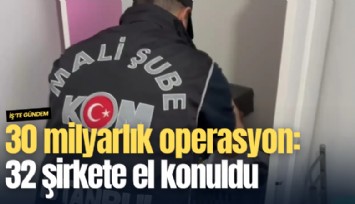 30 milyarlık operasyon: 32 şirkete el konuldu