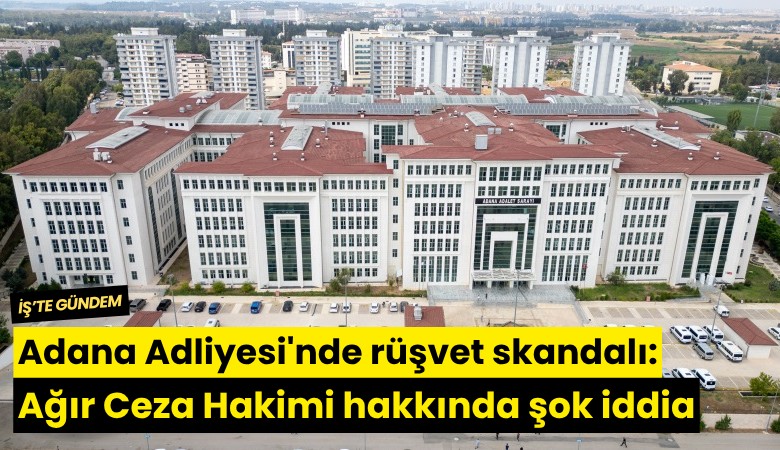 Adana Adliyesi'nde rüşvet skandalı: Ağır Ceza Hakimi hakkında şok iddia