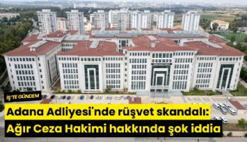 Adana Adliyesi'nde rüşvet skandalı: Ağır Ceza Hakimi hakkında şok iddia