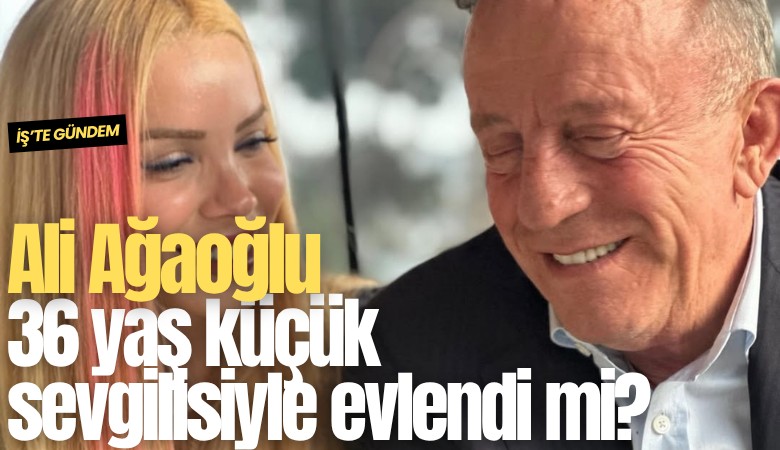 Ali Ağaoğlu 36 yaş küçük sevgilisiyle evlendi mi?
