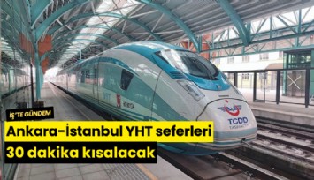 Ankara-İstanbul YHT seferleri 30 dakika kısalacak