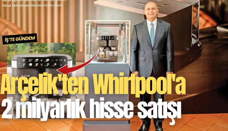Arçelik'ten Whirlpool'a 2 milyarlık hisse satışı