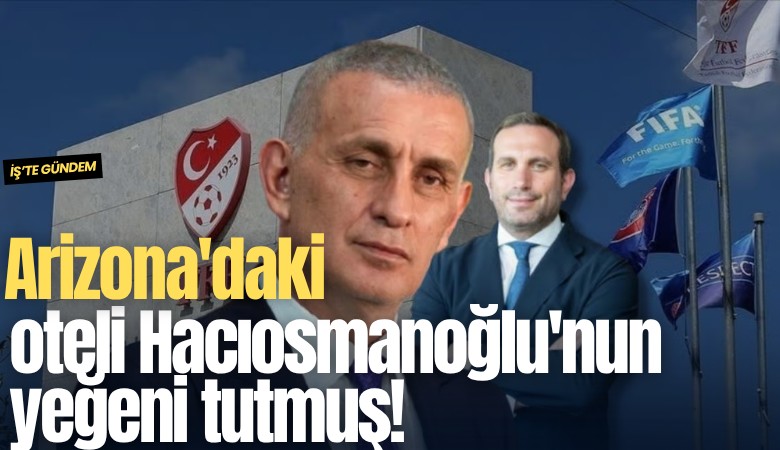 Arizona'daki oteli Hacıosmanoğlu'nun yeğeni tutmuş!