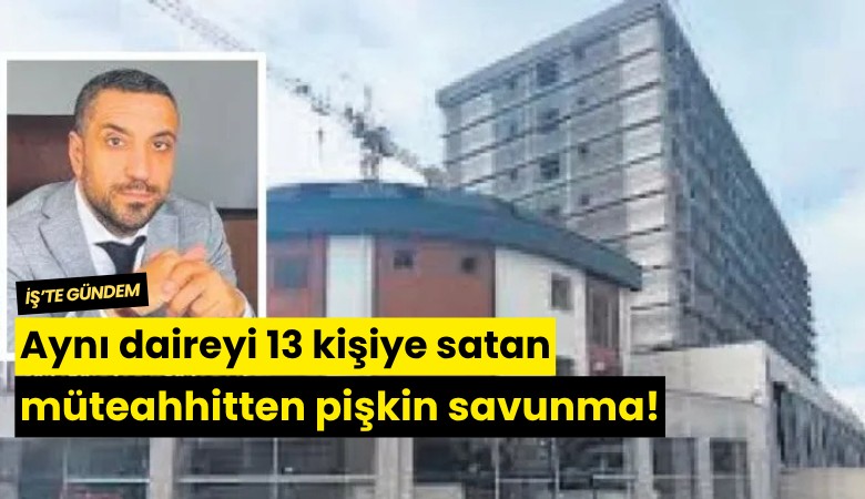 Aynı daireyi 13 kişiye satan müteahhitten pişkin savunma!