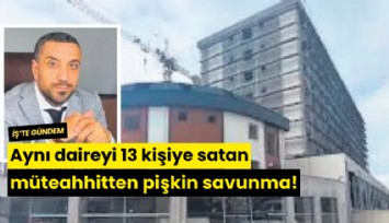 Aynı daireyi 13 kişiye satan müteahhitten pişkin savunma!