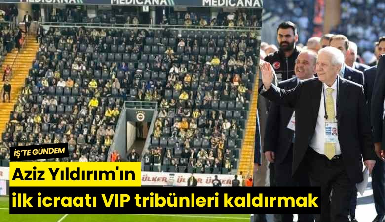 Aziz Yıldırım'ın ilk icraatı VIP tribünleri kaldırmak