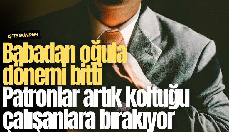 Babadan oğula dönemi bitti: Patronlar artık koltuğu çalışanlara bırakıyor
