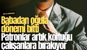 Babadan oğula dönemi bitti: Patronlar artık koltuğu çalışanlara bırakıyor