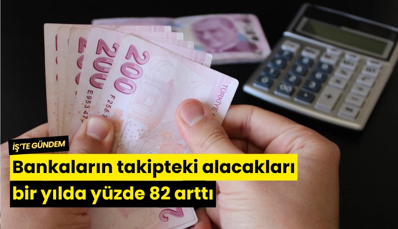 Bankaların takipteki alacakları bir yılda yüzde 82 arttı