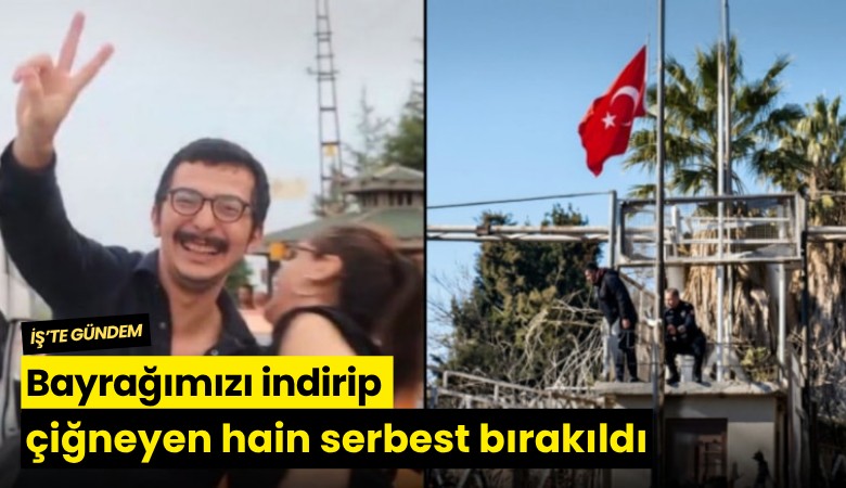 Bayrağımızı indirip çiğneyen hain serbest bırakıldı