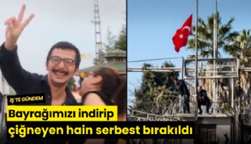 Bayrağımızı indirip çiğneyen hain serbest bırakıldı
